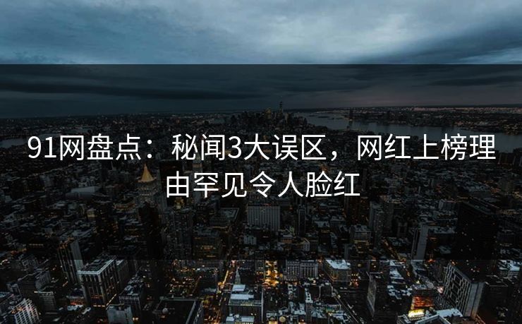91网盘点：秘闻3大误区，网红上榜理由罕见令人脸红