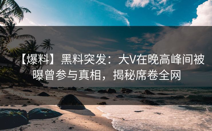 【爆料】黑料突发：大V在晚高峰间被曝曾参与真相，揭秘席卷全网