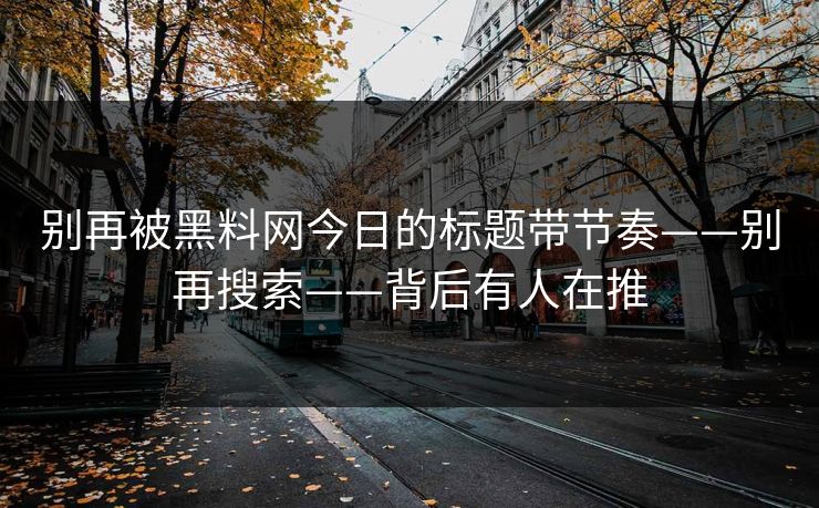 别再被黑料网今日的标题带节奏——别再搜索——背后有人在推