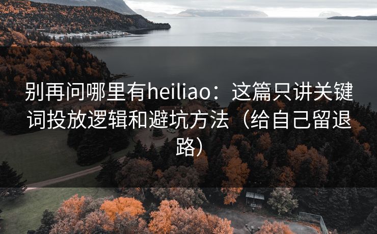 别再问哪里有heiliao：这篇只讲关键词投放逻辑和避坑方法（给自己留退路）