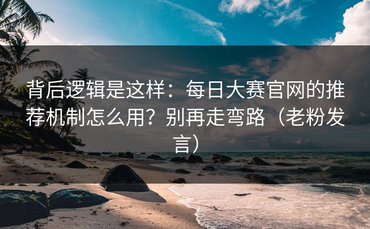 背后逻辑是这样：每日大赛官网的推荐机制怎么用？别再走弯路（老粉发言）