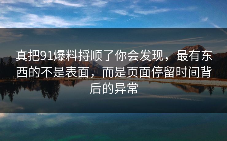 真把91爆料捋顺了你会发现,最有东西的不是表面,而是页面停留时间背后的异常 真把91爆料捋顺了你会发现,最有东西的不是表面,而是页面停留时间背后的异常
