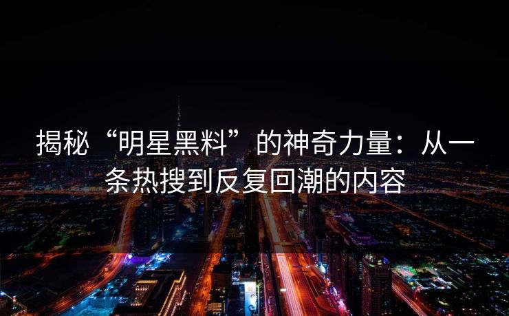 揭秘“明星黑料”的神奇力量:从一条热搜到反复回潮的内容 揭秘“明星黑料”的神奇力量:从一条热搜到反复回潮的内容