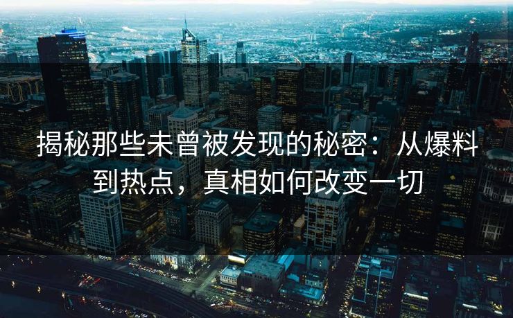 揭秘那些未曾被发现的秘密:从爆料到热点,真相如何改变一切 揭秘那些未曾被发现的秘密:从爆料到热点,真相如何改变一切