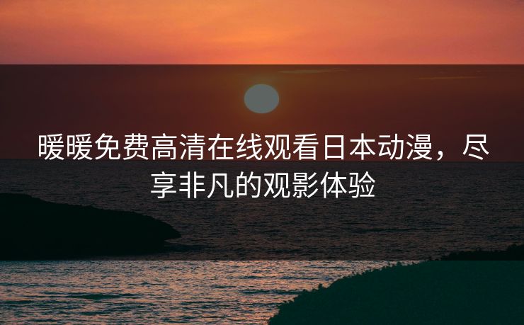 暖暖免费高清在线观看日本动漫，尽享非凡的观影体验