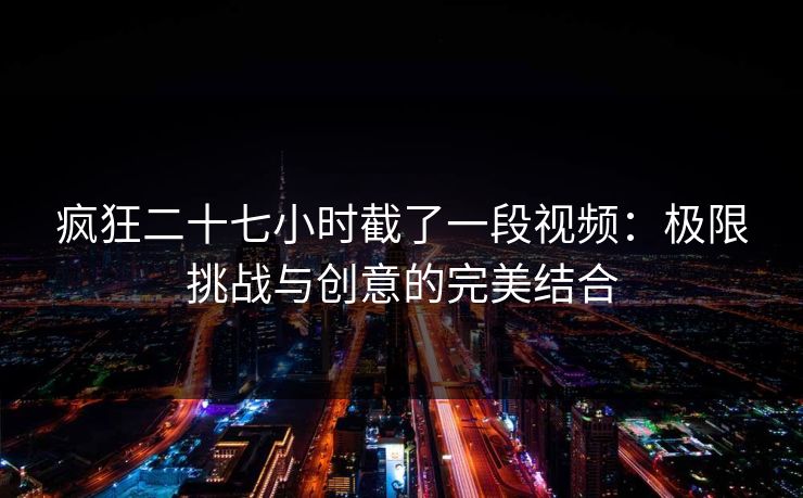 疯狂二十七小时截了一段视频:极限挑战与创意的完美结合 疯狂二十七小时截了一段视频:极限挑战与创意的完美结合