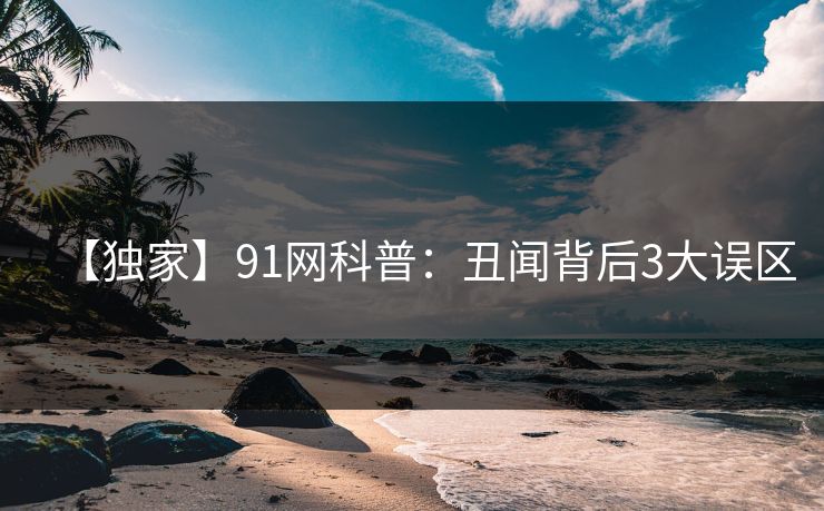 【独家】91网科普:丑闻背后3大误区 【独家】91网科普:丑闻背后3大误区