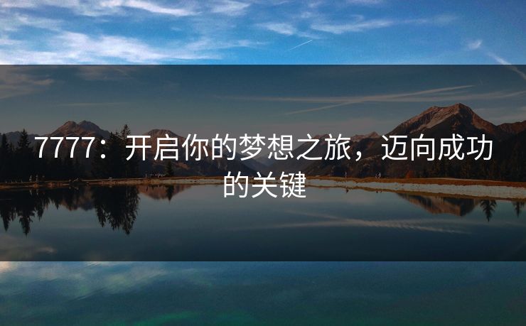 7777:开启你的梦想之旅,迈向成功的关键 7777:开启你的梦想之旅,迈向成功的关键