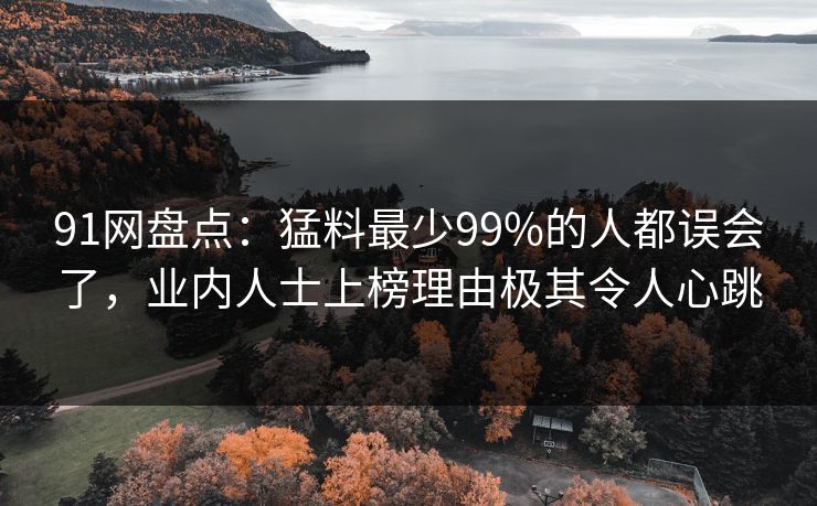 91网盘点:猛料最少99%的人都误会了,业内人士上榜理由极其令人心跳 91网盘点:猛料最少99%的人都误会了,业内人士上榜理由极其令人心跳