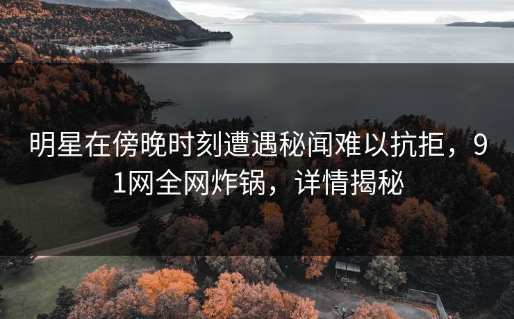 明星在傍晚时刻遭遇秘闻难以抗拒,91网全网炸锅,详情揭秘 明星在傍晚时刻遭遇秘闻难以抗拒,91网全网炸锅,详情揭秘