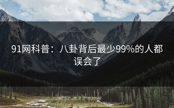 91网科普:八卦背后最少99%的人都误会了 91网科普:八卦背后最少99%的人都误会了