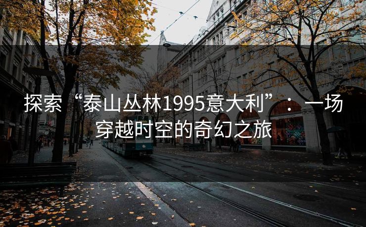 探索“泰山丛林1995意大利”：一场穿越时空的奇幻之旅