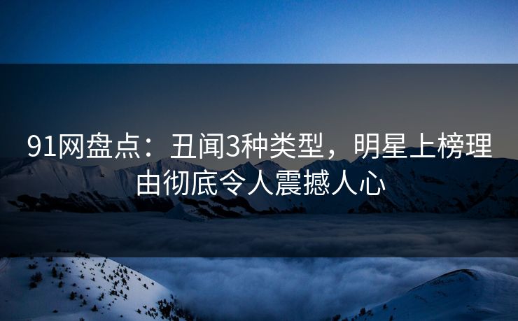 91网盘点：丑闻3种类型，明星上榜理由彻底令人震撼人心
