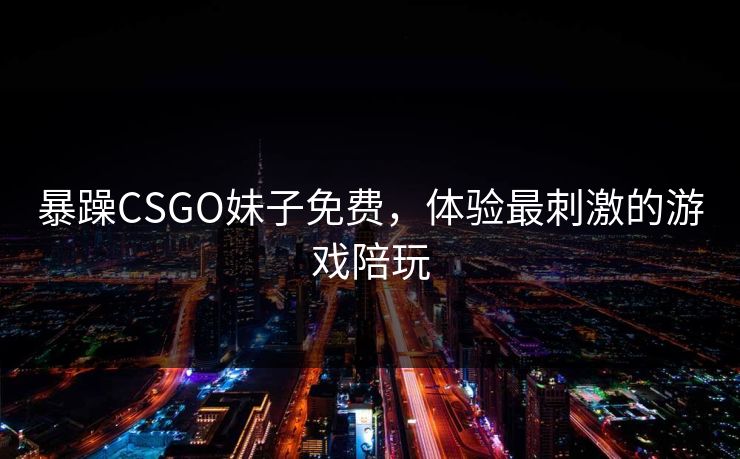 暴躁CSGO妹子免费,体验最刺激的游戏陪玩 暴躁CSGO妹子免费,体验最刺激的游戏陪玩