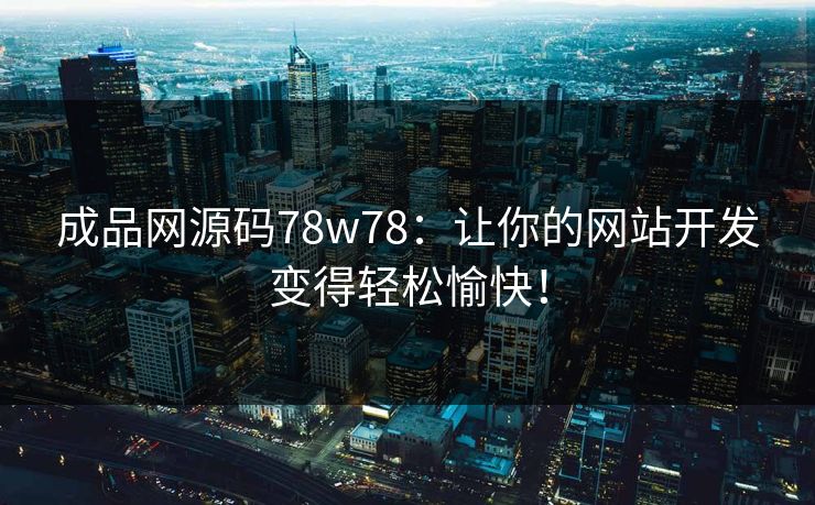 成品网源码78w78：让你的网站开发变得轻松愉快！