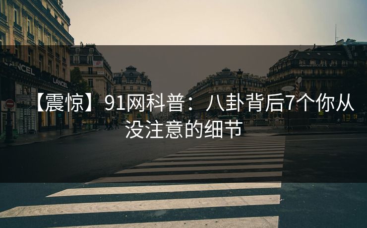 【震惊】91网科普：八卦背后7个你从没注意的细节