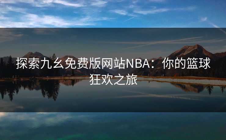 探索九幺免费版网站NBA:你的篮球狂欢之旅 探索九幺免费版网站NBA:你的篮球狂欢之旅
