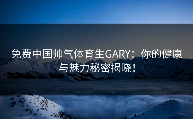 免费中国帅气体育生GARY:你的健康与魅力秘密揭晓! 免费中国帅气体育生GARY:你的健康与魅力秘密揭晓!