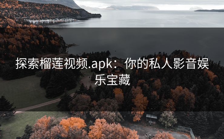 探索榴莲视频.apk:你的私人影音娱乐宝藏 探索榴莲视频.apk:你的私人影音娱乐宝藏