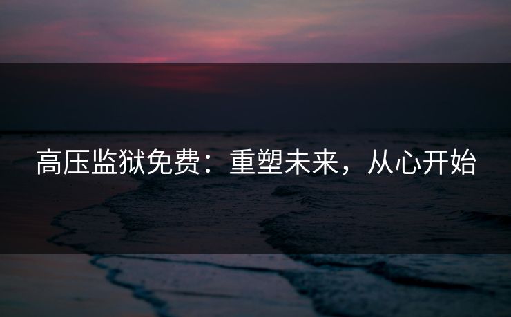 高压监狱免费：重塑未来，从心开始