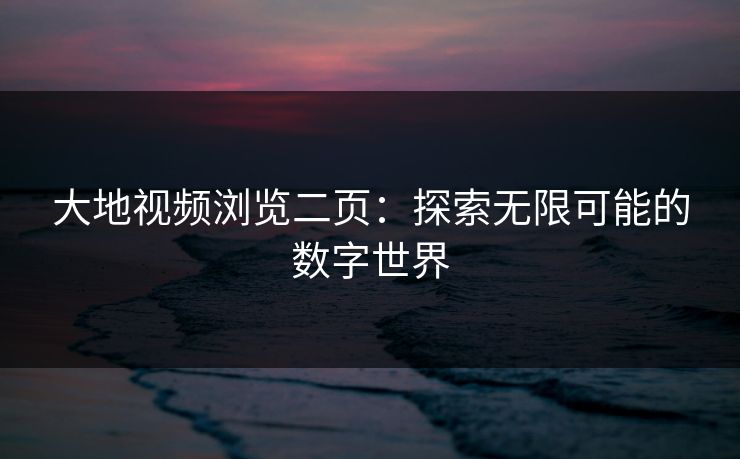 大地视频浏览二页：探索无限可能的数字世界