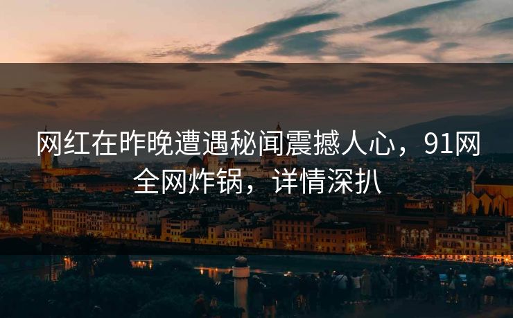 网红在昨晚遭遇秘闻震撼人心，91网全网炸锅，详情深扒