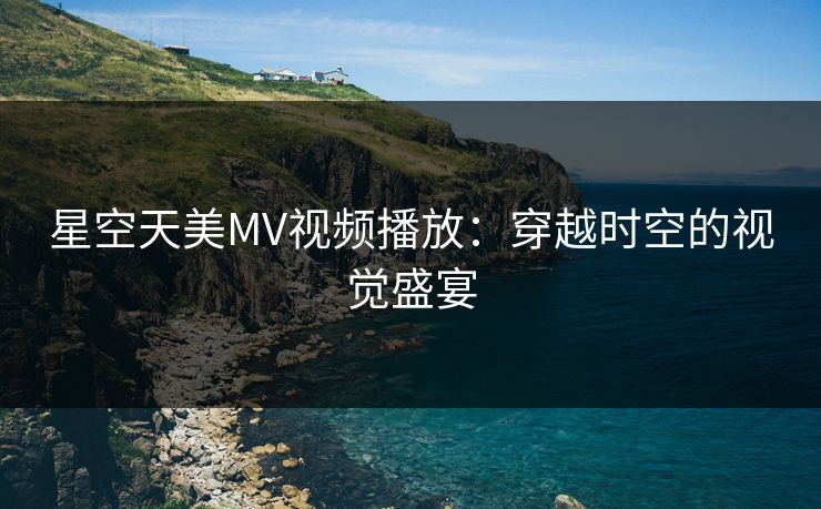 星空天美MV视频播放：穿越时空的视觉盛宴