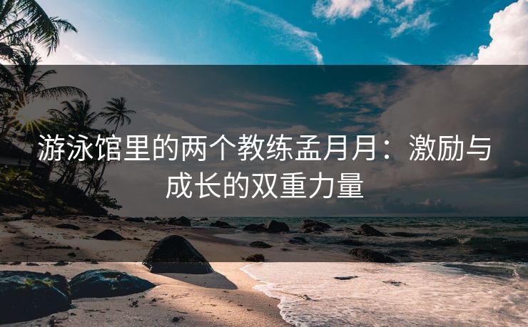 游泳馆里的两个教练孟月月:激励与成长的双重力量 游泳馆里的两个教练孟月月:激励与成长的双重力量