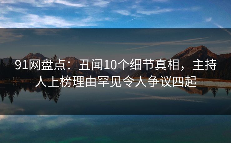 91网盘点：丑闻10个细节真相，主持人上榜理由罕见令人争议四起