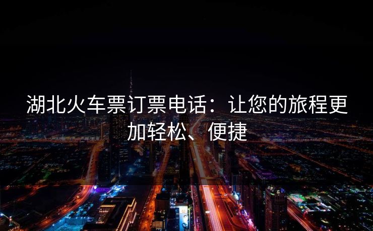 湖北火车票订票电话：让您的旅程更加轻松、便捷