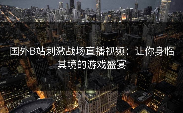 国外B站刺激战场直播视频：让你身临其境的游戏盛宴