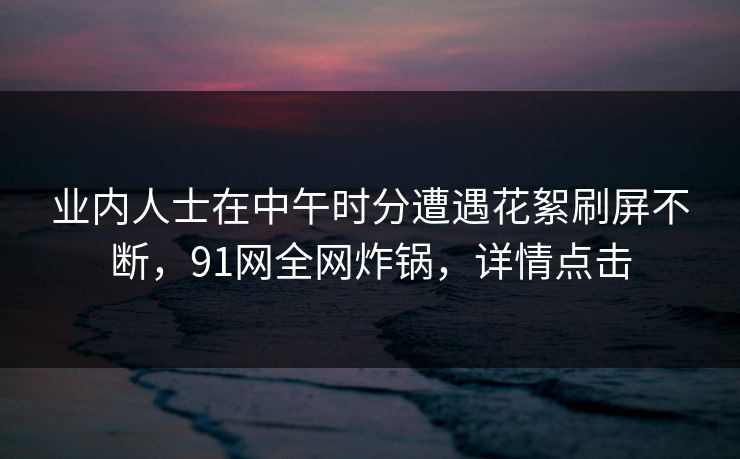 业内人士在中午时分遭遇花絮刷屏不断,91网全网炸锅,详情点击 业内人士在中午时分遭遇花絮刷屏不断,91网全网炸锅,详情点击