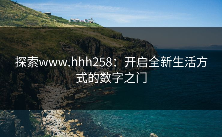 探索www.hhh258：开启全新生活方式的数字之门