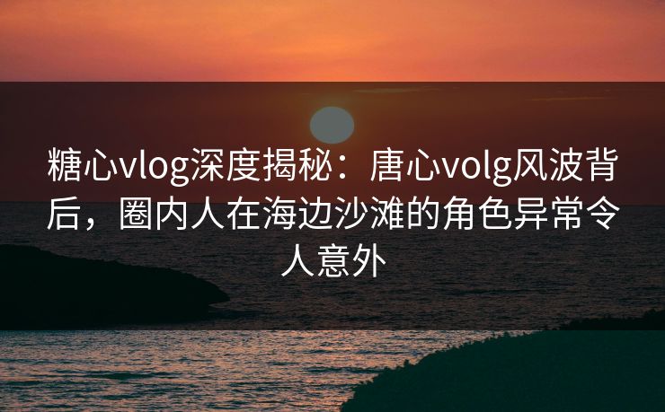 糖心vlog深度揭秘:唐心volg风波背后,圈内人在海边沙滩的角色异常令人意外 糖心vlog深度揭秘:唐心volg风波背后,圈内人在海边沙滩的角色异常令人意外