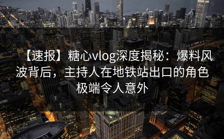 【速报】糖心vlog深度揭秘:爆料风波背后,主持人在地铁站出口的角色极端令人意外 【速报】糖心vlog深度揭秘:爆料风波背后,主持人在地铁站出口的角色极端令人意外
