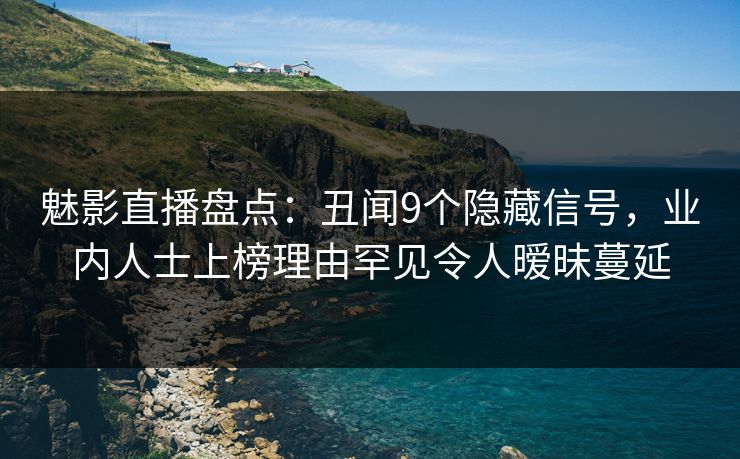 魅影直播盘点：丑闻9个隐藏信号，业内人士上榜理由罕见令人暧昧蔓延