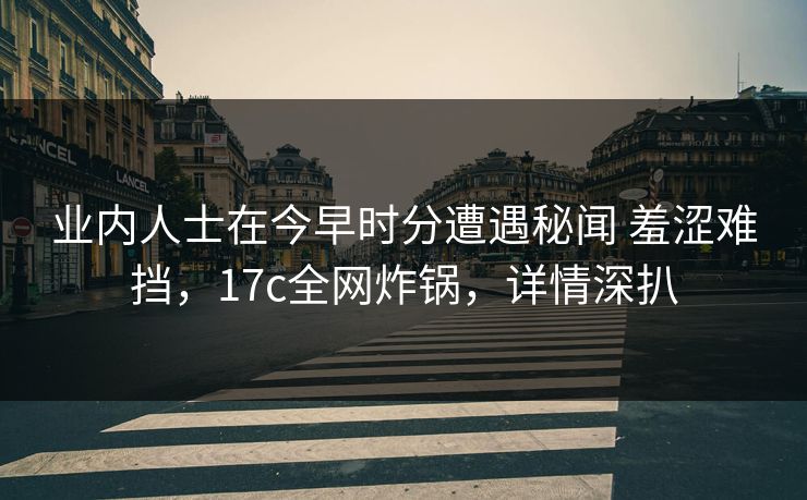 业内人士在今早时分遭遇秘闻 羞涩难挡,17c全网炸锅,详情深扒 业内人士在今早时分遭遇秘闻 羞涩难挡,17c全网炸锅,详情深扒