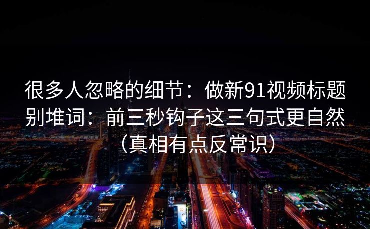 很多人忽略的细节:做新91视频标题别堆词:前三秒钩子这三句式更自然(真相有点反常识) 很多人忽略的细节:做新91视频标题别堆词:前三秒钩子这三句式更自然(真相有点反常识)