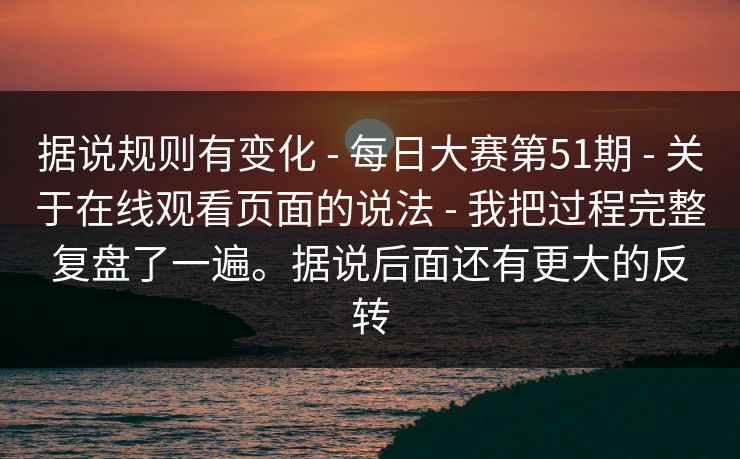 据说规则有变化 - 每日大赛第51期 - 关于在线观看页面的说法 - 我把过程完整复盘了一遍。据说后面还有更大的反转
