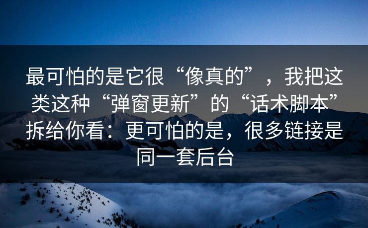 最可怕的是它很“像真的”,我把这类这种“弹窗更新”的“话术脚本”拆给你看:更可怕的是,很多链接是同一套后台 最可怕的是它很“像真的”,我把这类这种“弹窗更新”的“话术脚本”拆给你看:更可怕的是,很多链接是同一套后台
