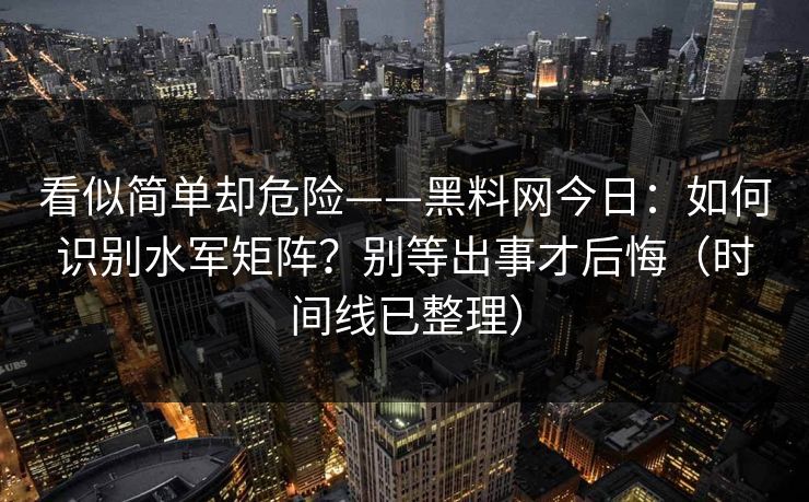 看似简单却危险——黑料网今日：如何识别水军矩阵？别等出事才后悔（时间线已整理）
