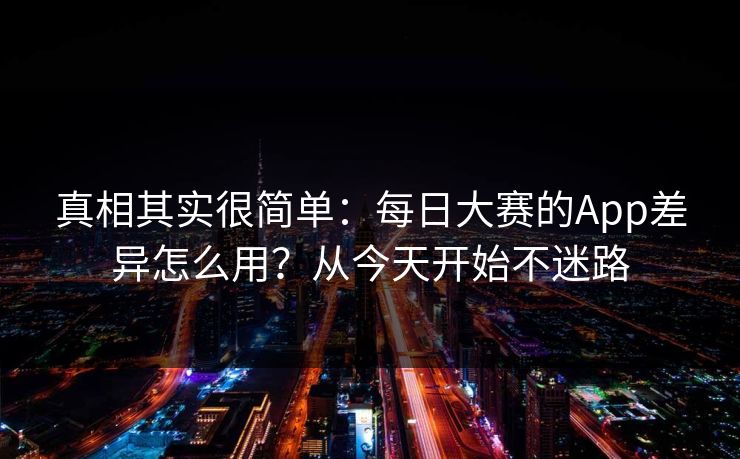 真相其实很简单：每日大赛的App差异怎么用？从今天开始不迷路