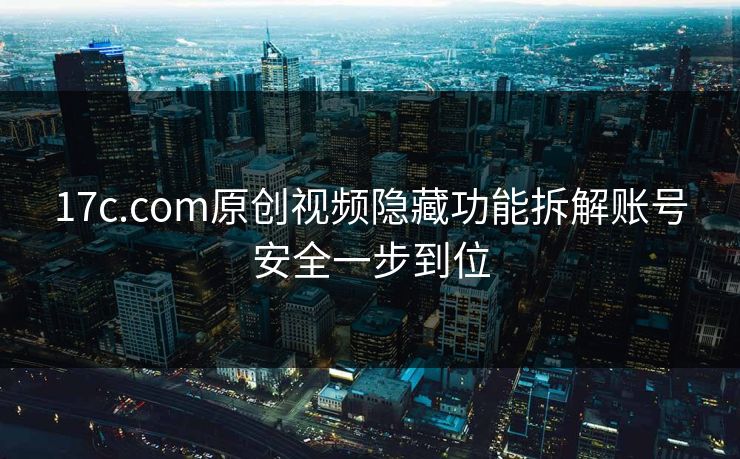 17c.com原创视频隐藏功能拆解账号安全一步到位