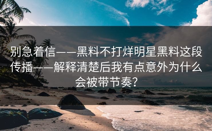 别急着信——黑料不打烊明星黑料这段传播——解释清楚后我有点意外为什么会被带节奏？