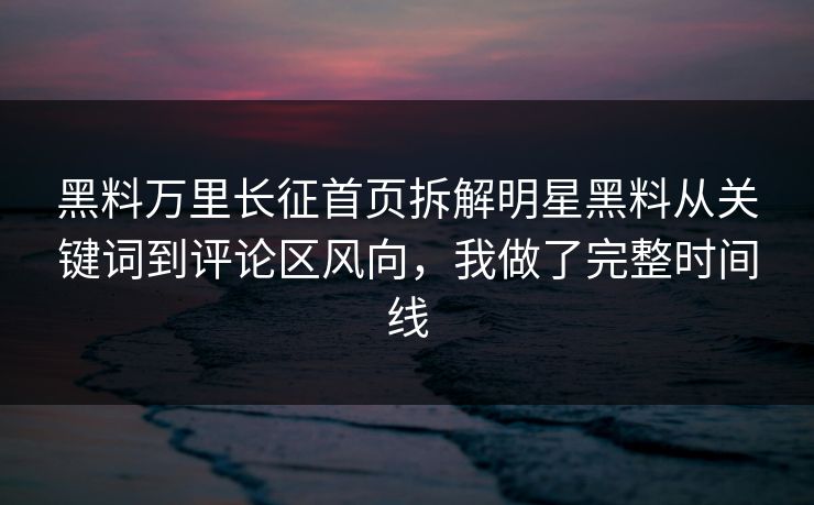 黑料万里长征首页拆解明星黑料从关键词到评论区风向,我做了完整时间线 黑料万里长征首页拆解明星黑料从关键词到评论区风向,我做了完整时间线