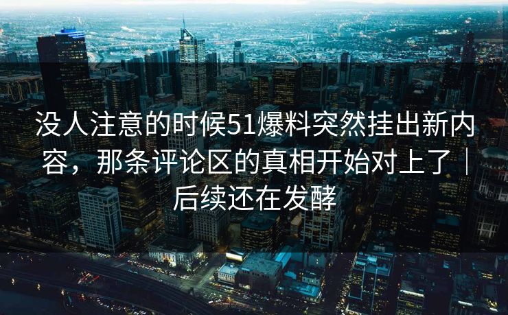 没人注意的时候51爆料突然挂出新内容，那条评论区的真相开始对上了｜后续还在发酵