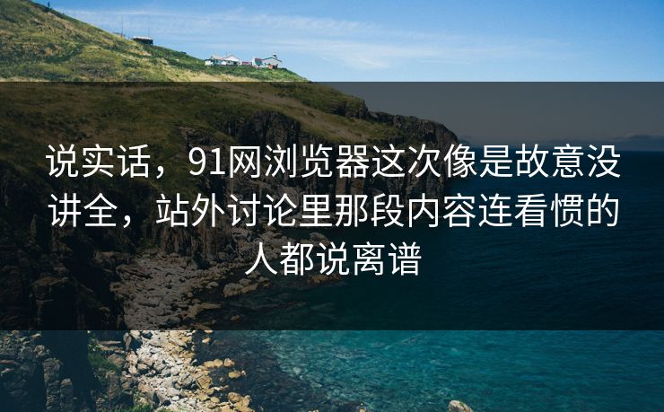 说实话,91网浏览器这次像是故意没讲全,站外讨论里那段内容连看惯的人都说离谱 说实话,91网浏览器这次像是故意没讲全,站外讨论里那段内容连看惯的人都说离谱