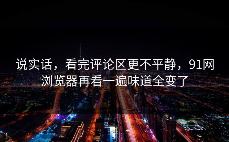 说实话，看完评论区更不平静，91网浏览器再看一遍味道全变了