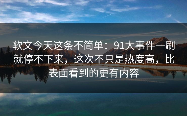 软文今天这条不简单:91大事件一刷就停不下来,这次不只是热度高,比表面看到的更有内容 软文今天这条不简单:91大事件一刷就停不下来,这次不只是热度高,比表面看到的更有内容