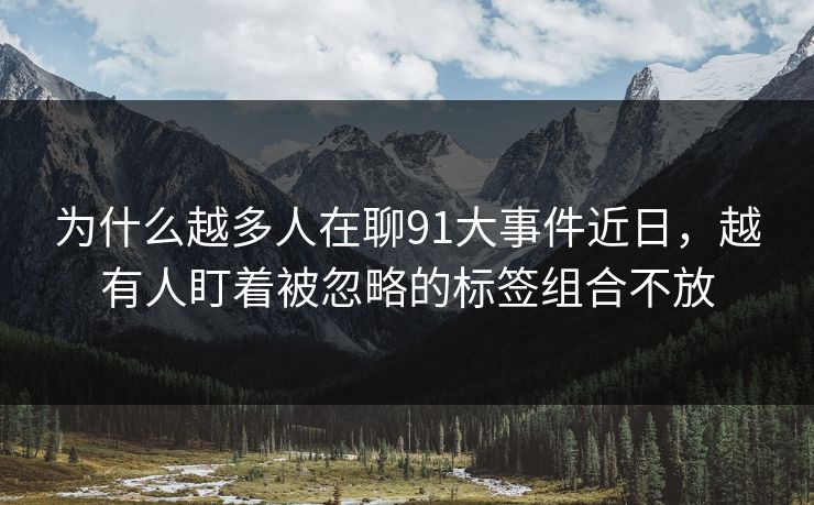 为什么越多人在聊91大事件近日,越有人盯着被忽略的标签组合不放 为什么越多人在聊91大事件近日,越有人盯着被忽略的标签组合不放